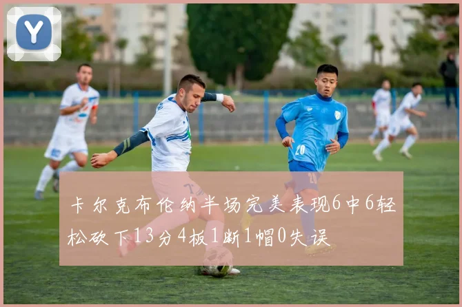 卡尔克布伦纳半场完美表现6中6轻松砍下13分4板1断1帽0失误