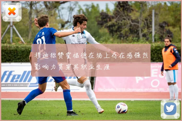 穆迪称赞霍福德在场上存在感强烈影响力贯穿其职业生涯