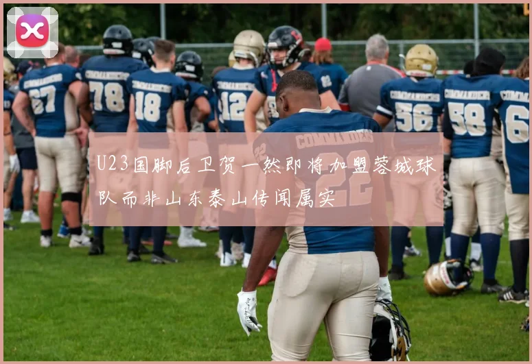 U23国脚后卫贺一然即将加盟蓉城球队而非山东泰山传闻属实
