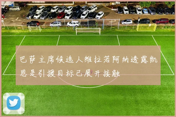巴萨主席候选人维拉若阿纳透露凯恩是引援目标已展开接触