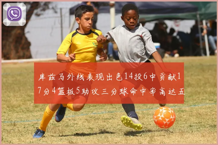 库兹马外线表现出色14投6中贡献17分4篮板5助攻三分球命中率高达五成