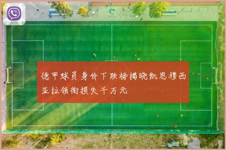 德甲球员身价下跌榜揭晓凯恩穆西亚拉领衔损失千万元