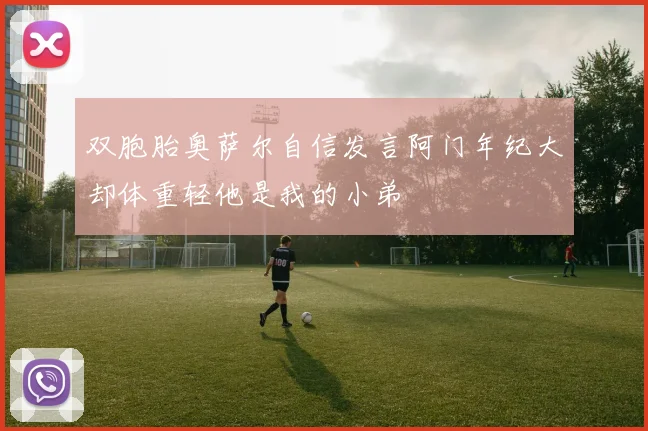 双胞胎奥萨尔自信发言阿门年纪大却体重轻他是我的小弟