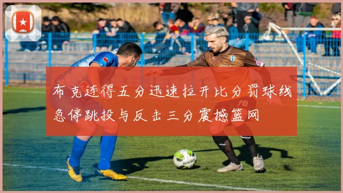 布克连得五分迅速拉开比分罚球线急停跳投与反击三分震撼篮网