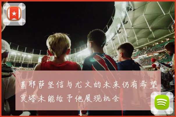 基耶萨坚信与尤文的未来仍有希望莫塔未能给予他展现机会
