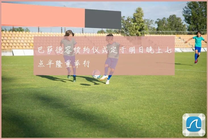 巴萨德容续约仪式定于明日晚上七点半隆重举行