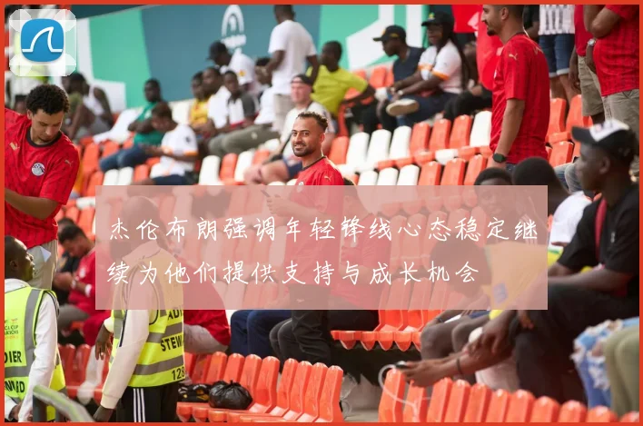 杰伦布朗强调年轻锋线心态稳定继续为他们提供支持与成长机会