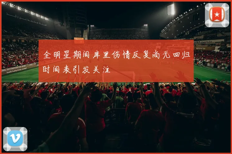 全明星期间库里伤情反复尚无回归时间表引发关注