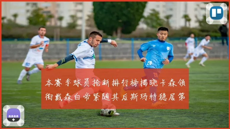 本赛季球员抢断排行榜揭晓卡森领衔戴森白帝紧随其后斯玛特稳居第四