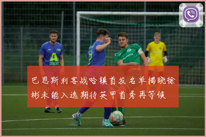 巴恩斯利客战哈镇首发名单揭晓徐彬未能入选期待英甲首秀再等候