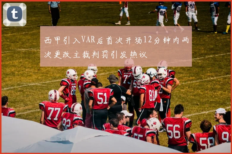 西甲引入VAR后首次开场12分钟内两次更改主裁判罚引发热议