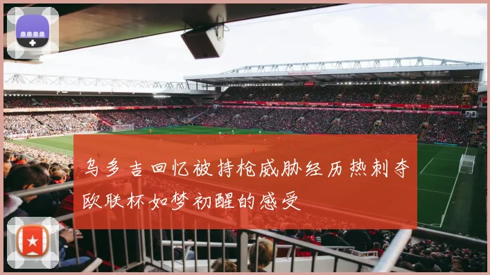乌多吉回忆被持枪威胁经历热刺夺欧联杯如梦初醒的感受