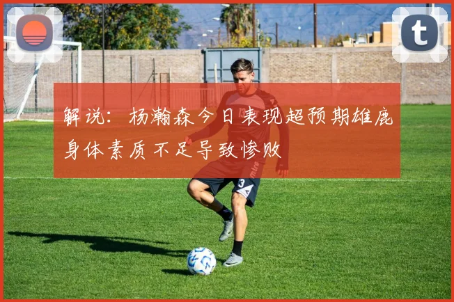 解说：杨瀚森今日表现超预期雄鹿身体素质不足导致惨败