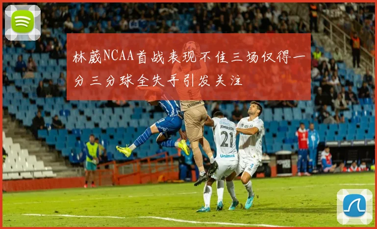 林葳NCAA首战表现不佳三场仅得一分三分球全失手引发关注