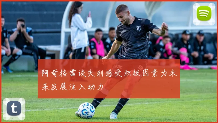 阿奇格雷谈失利感受积极因素为未来发展注入动力