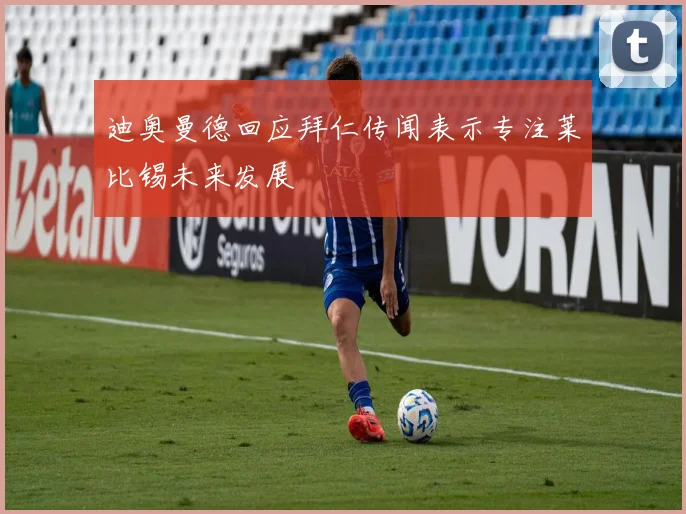 迪奥曼德回应拜仁传闻表示专注莱比锡未来发展