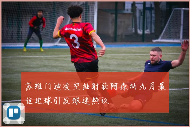 苏维门迪凌空抽射获阿森纳九月最佳进球引发球迷热议