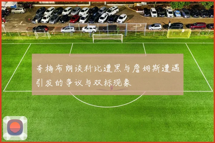 夸梅布朗谈科比遭黑与詹姆斯遭遇引发的争议与双标现象